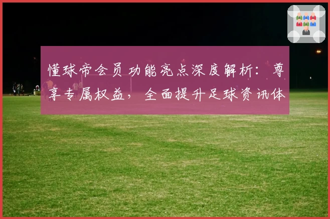 懂球帝会员功能亮点深度解析：尊享专属权益，全面提升足球资讯体验