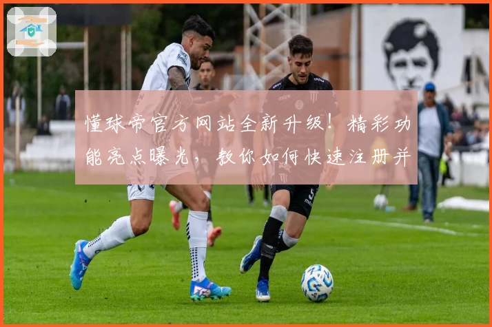 懂球帝官方网站全新升级！精彩功能亮点曝光，教你如何快速注册并畅享赛事资讯