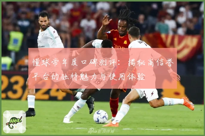 懂球帝年度口碑测评：揭秘高信誉平台的独特魅力与使用体验
