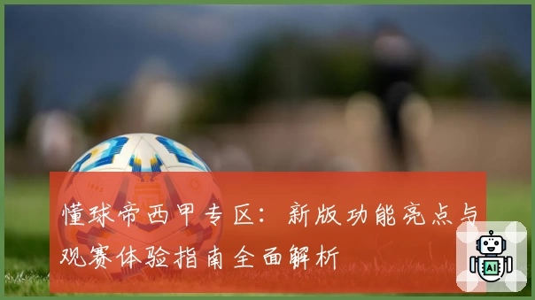 懂球帝西甲专区：新版功能亮点与观赛体验指南全面解析