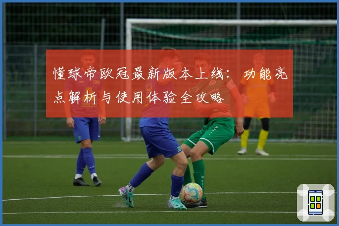 懂球帝欧冠最新版本上线:功能亮点解析与使用体验全攻略
