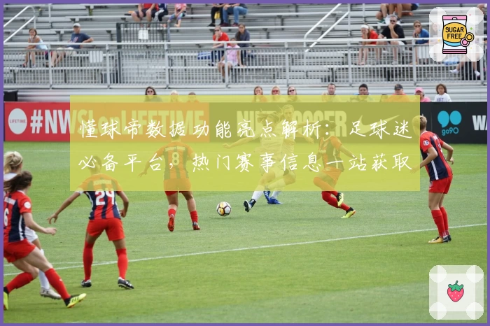 懂球帝数据功能亮点解析：足球迷必备平台，热门赛事信息一站获取
