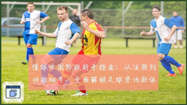 懂球帝国际版新手指南:从注册到功能细节,全面解锁足球资讯新体验