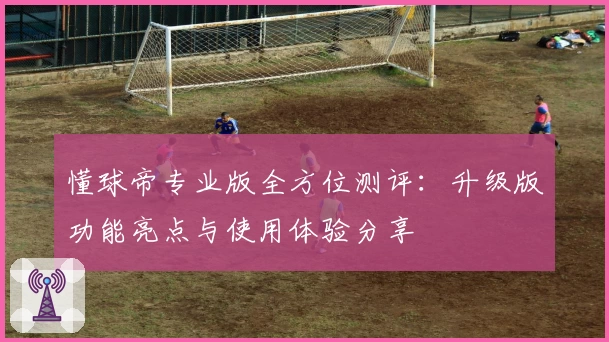 懂球帝专业版全方位测评：升级版功能亮点与使用体验分享