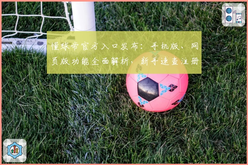 懂球帝官方入口发布：手机版、网页版功能全面解析，新手速查注册与安装教程