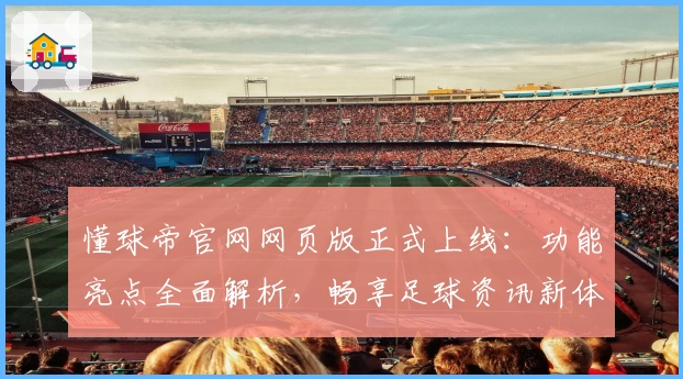懂球帝官网网页版正式上线:功能亮点全面解析,畅享足球资讯新体验