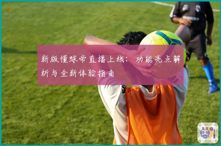 新版懂球帝直播上线：功能亮点解析与全新体验指南
