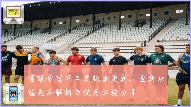 懂球帝官网年度版本更新：全新功能亮点解析与使用体验分享