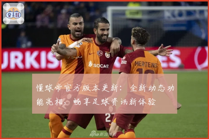 懂球帝官方版本更新：全新动态功能亮相，畅享足球资讯新体验