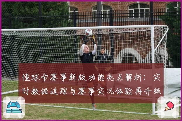 懂球帝赛事新版功能亮点解析：实时数据追踪与赛事实况体验再升级