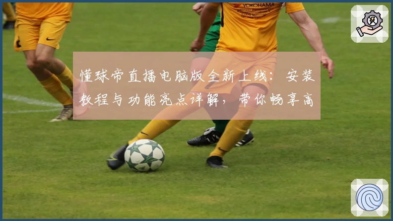 懂球帝直播电脑版全新上线:安装教程与功能亮点详解,带你畅享高清赛事盛宴