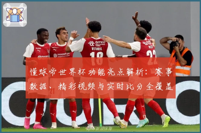 懂球帝世界杯功能亮点解析：赛事数据、精彩视频与实时比分全覆盖