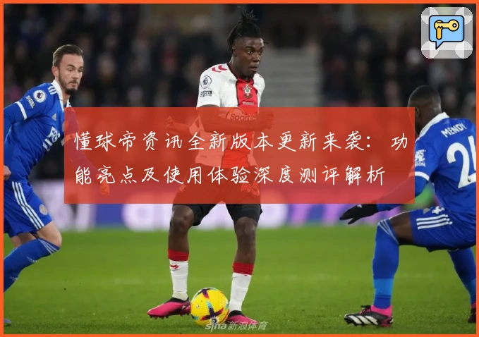 懂球帝资讯全新版本更新来袭：功能亮点及使用体验深度测评解析