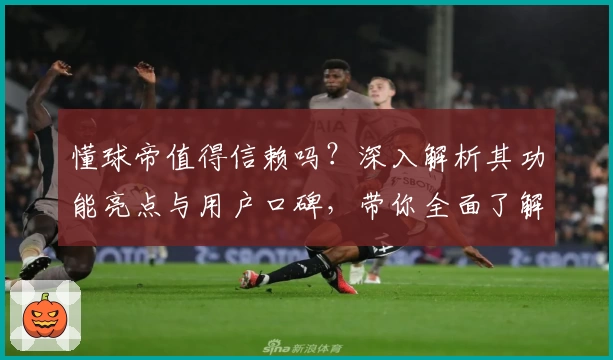 懂球帝值得信赖吗?深入解析其功能亮点与用户口碑,带你全面了解这款足球资讯平台