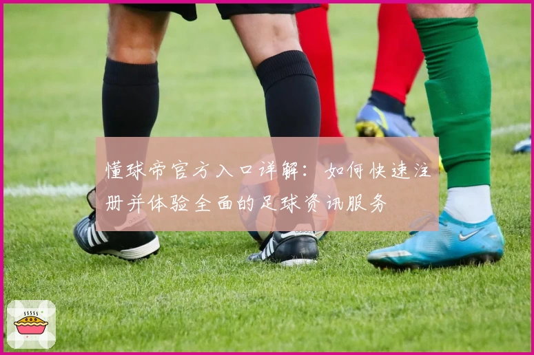 懂球帝官方入口详解:如何快速注册并体验全面的足球资讯服务